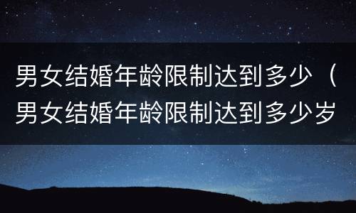 男女结婚年龄限制达到多少（男女结婚年龄限制达到多少岁）