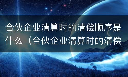 合伙企业清算时的清偿顺序是什么（合伙企业清算时的清偿顺序是什么呢）
