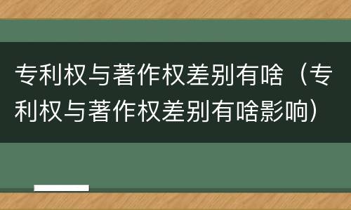 专利权与著作权差别有啥（专利权与著作权差别有啥影响）