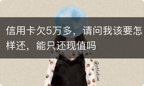 信用卡欠5万多，请问我该要怎样还，能只还现值吗