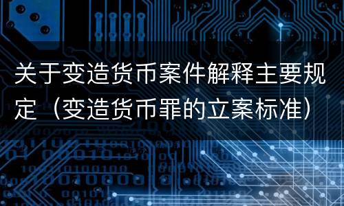 关于变造货币案件解释主要规定(变造货币罪的立案标准)
