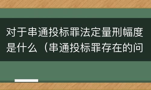 对于串通投标罪法定量刑幅度是什么（串通投标罪存在的问题和对策）