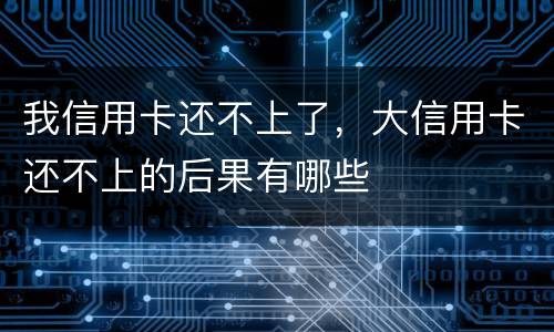 我信用卡还不上了，大信用卡还不上的后果有哪些