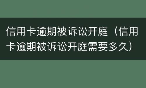 信用卡逾期被诉讼开庭（信用卡逾期被诉讼开庭需要多久）