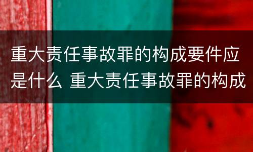 重大责任事故罪的构成要件应是什么 重大责任事故罪的构成要件应是什么内容