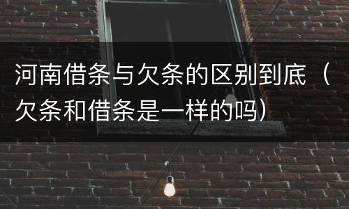 河南借条与欠条的区别到底（欠条和借条是一样的吗）