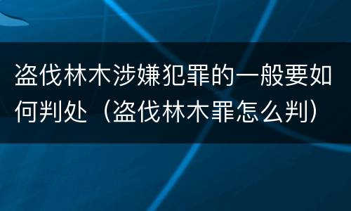 盗伐林木涉嫌犯罪的一般要如何判处（盗伐林木罪怎么判）