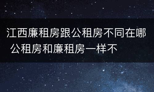 江西廉租房跟公租房不同在哪 公租房和廉租房一样不