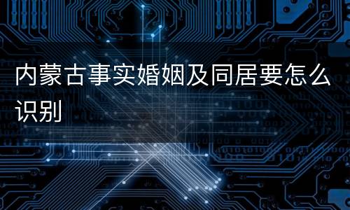 内蒙古事实婚姻及同居要怎么识别