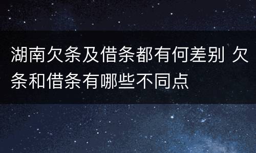 湖南欠条及借条都有何差别 欠条和借条有哪些不同点