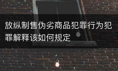 放纵制售伪劣商品犯罪行为犯罪解释该如何规定
