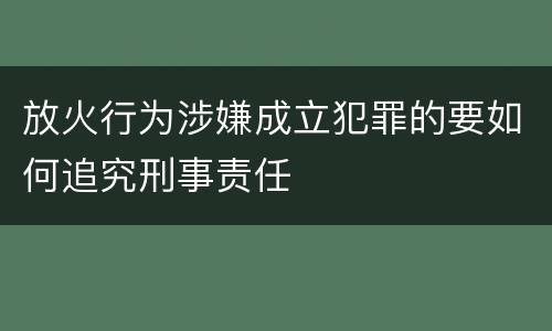 放火行为涉嫌成立犯罪的要如何追究刑事责任