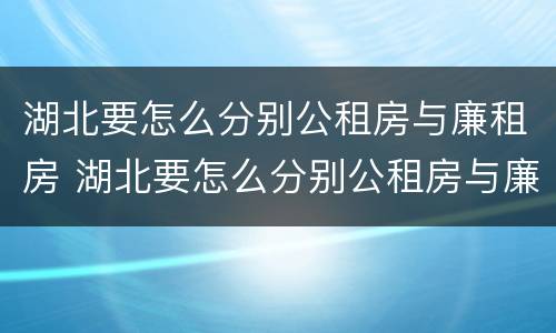 湖北要怎么分别公租房与廉租房 湖北要怎么分别公租房与廉租房呢