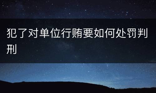 犯了对单位行贿要如何处罚判刑