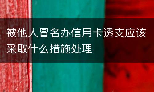 被他人冒名办信用卡透支应该采取什么措施处理