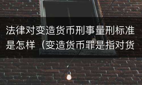 法律对变造货币刑事量刑标准是怎样（变造货币罪是指对货币采用什么等方法）