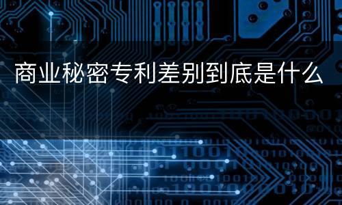 商业秘密专利差别到底是什么