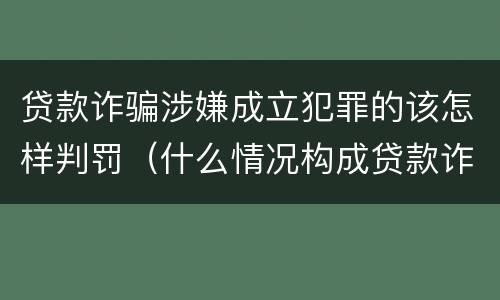 贷款诈骗涉嫌成立犯罪的该怎样判罚（什么情况构成贷款诈骗罪）