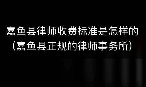 嘉鱼县律师收费标准是怎样的（嘉鱼县正规的律师事务所）
