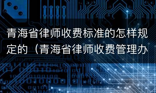 青海省律师收费标准的怎样规定的（青海省律师收费管理办法）