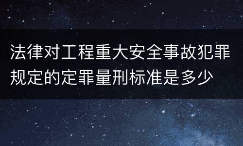 法律对工程重大安全事故犯罪规定的定罪量刑标准是多少