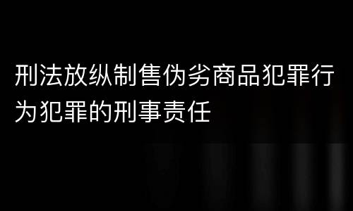 刑法放纵制售伪劣商品犯罪行为犯罪的刑事责任