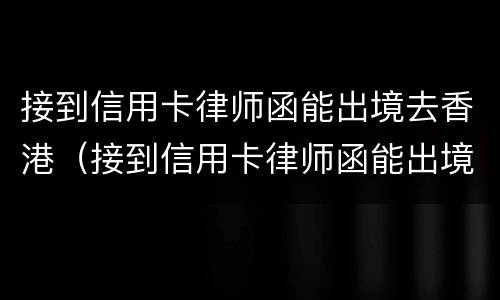 接到信用卡律师函能出境去香港（接到信用卡律师函能出境去香港吗）