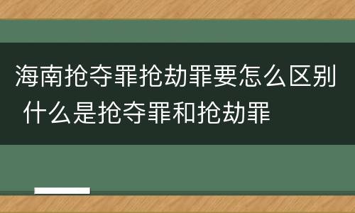 海南抢夺罪抢劫罪要怎么区别 什么是抢夺罪和抢劫罪
