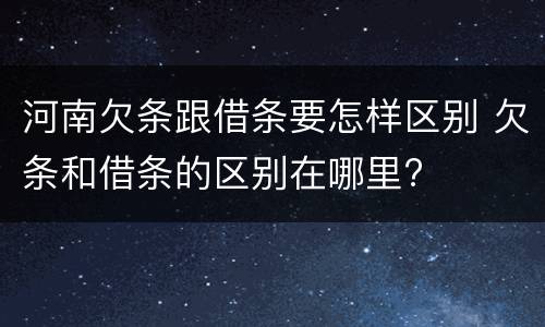 河南欠条跟借条要怎样区别 欠条和借条的区别在哪里?