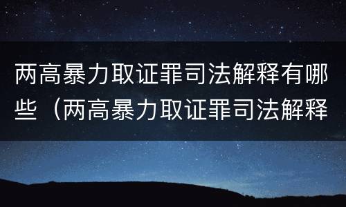 两高暴力取证罪司法解释有哪些（两高暴力取证罪司法解释有哪些内容）