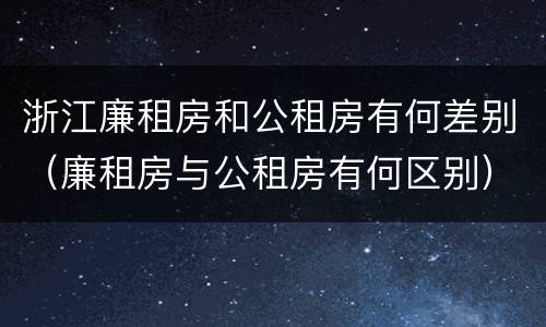 浙江廉租房和公租房有何差别（廉租房与公租房有何区别）