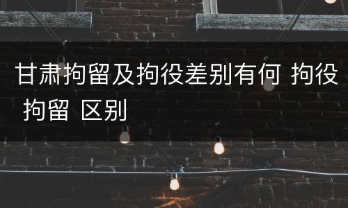 甘肃拘留及拘役差别有何 拘役 拘留 区别