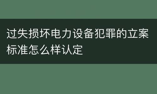 过失损坏电力设备犯罪的立案标准怎么样认定