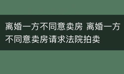离婚一方不同意卖房 离婚一方不同意卖房请求法院拍卖