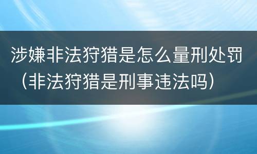 涉嫌非法狩猎是怎么量刑处罚（非法狩猎是刑事违法吗）
