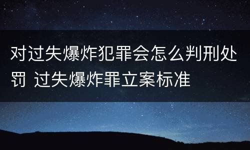 对过失爆炸犯罪会怎么判刑处罚 过失爆炸罪立案标准 对过失爆炸犯罪会怎么判刑处罚 过失爆炸罪立案标准