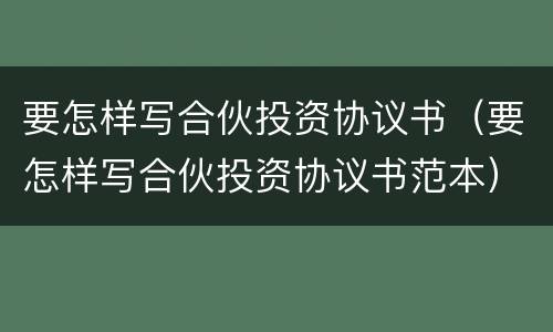 要怎样写合伙投资协议书（要怎样写合伙投资协议书范本）