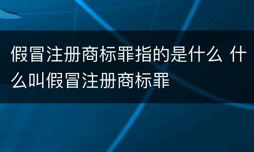 假冒注册商标罪指的是什么 什么叫假冒注册商标罪