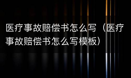 医疗事故赔偿书怎么写（医疗事故赔偿书怎么写模板）
