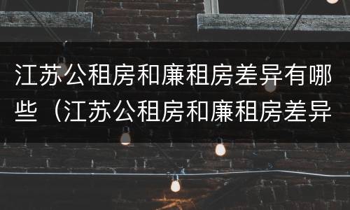 江苏公租房和廉租房差异有哪些（江苏公租房和廉租房差异有哪些问题）
