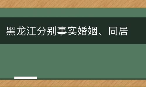 黑龙江分别事实婚姻、同居