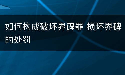 如何构成破坏界碑罪 损坏界碑的处罚