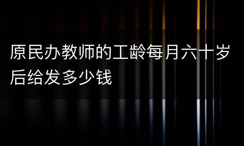 原民办教师的工龄每月六十岁后给发多少钱