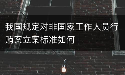我国规定对非国家工作人员行贿案立案标准如何