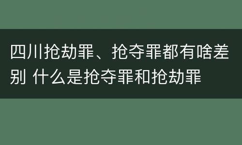 四川抢劫罪、抢夺罪都有啥差别 什么是抢夺罪和抢劫罪