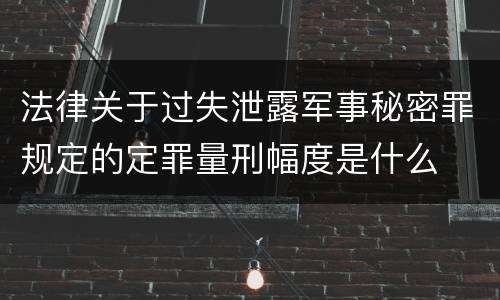 法律关于过失泄露军事秘密罪规定的定罪量刑幅度是什么