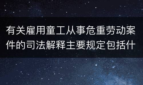 有关雇用童工从事危重劳动案件的司法解释主要规定包括什么