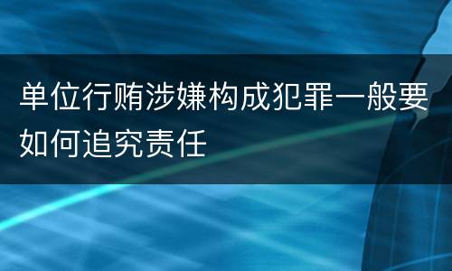 单位行贿涉嫌构成犯罪一般要如何追究责任