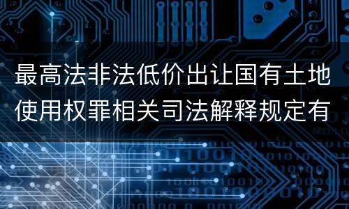 最高法非法低价出让国有土地使用权罪相关司法解释规定有哪些内容