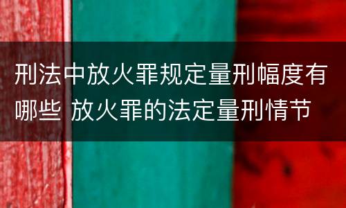 刑法中放火罪规定量刑幅度有哪些 放火罪的法定量刑情节